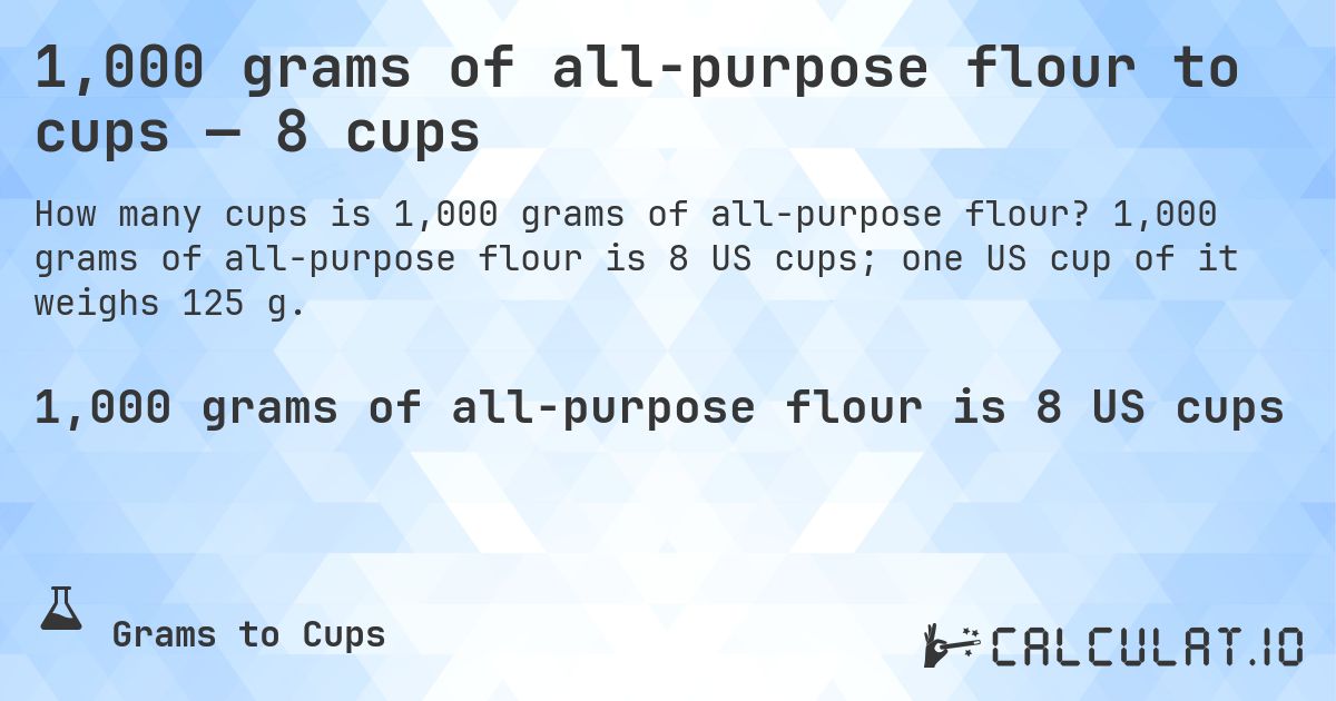 1,000 grams of all-purpose flour to cups — 8 cups. 1,000 grams of all-purpose flour is 8 US cups; one US cup of it weighs 125 g.