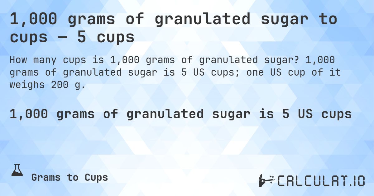 1,000 grams of granulated sugar to cups — 5 cups. 1,000 grams of granulated sugar is 5 US cups; one US cup of it weighs 200 g.