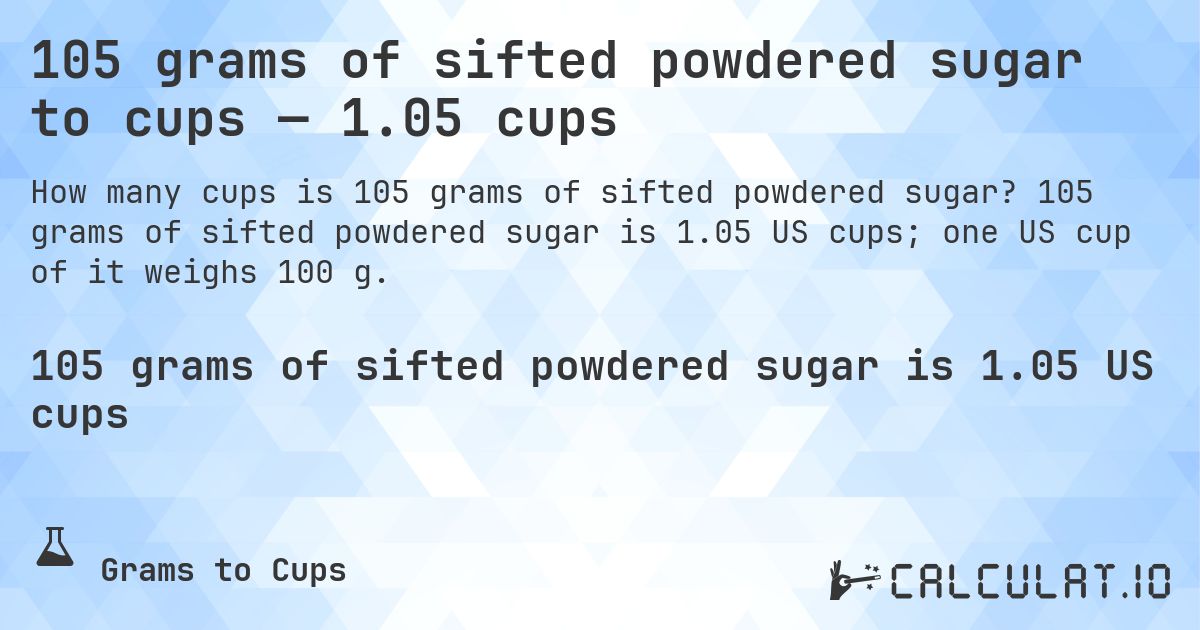 105 grams of sifted powdered sugar to cups — 1.05 cups. 105 grams of sifted powdered sugar is 1.05 US cups; one US cup of it weighs 100 g.