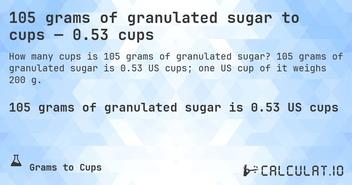 105 grams of granulated sugar to cups — 0.53 cups. 105 grams of granulated sugar is 0.53 US cups; one US cup of it weighs 200 g.