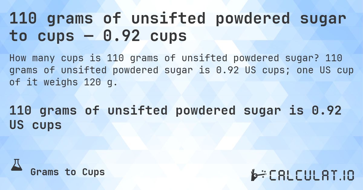 110 grams of unsifted powdered sugar to cups — 0.92 cups. 110 grams of unsifted powdered sugar is 0.92 US cups; one US cup of it weighs 120 g.