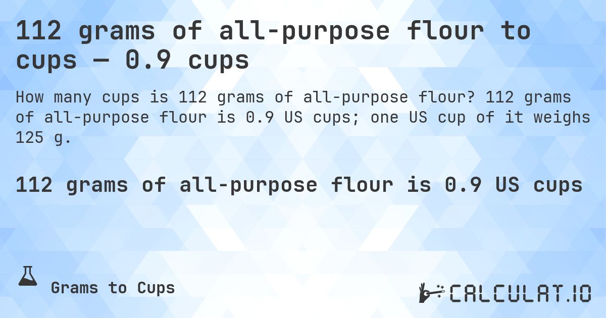 112 grams of all-purpose flour to cups — 0.9 cups. 112 grams of all-purpose flour is 0.9 US cups; one US cup of it weighs 125 g.