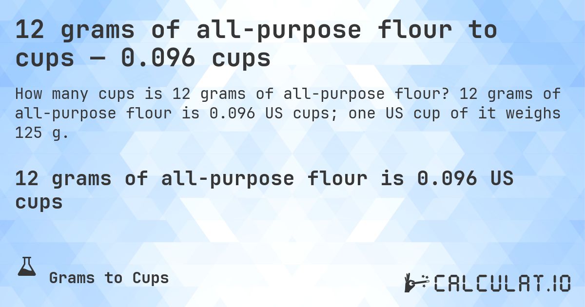 12 grams of all-purpose flour to cups — 0.096 cups. 12 grams of all-purpose flour is 0.096 US cups; one US cup of it weighs 125 g.