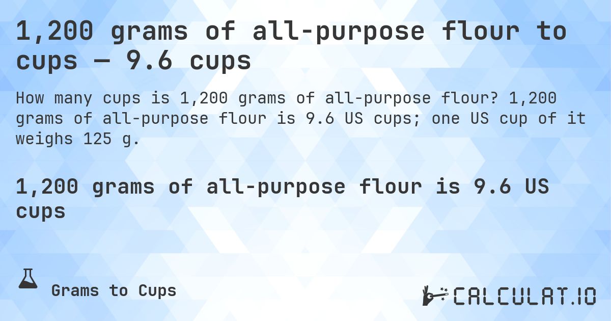 1,200 grams of all-purpose flour to cups — 9.6 cups. 1,200 grams of all-purpose flour is 9.6 US cups; one US cup of it weighs 125 g.
