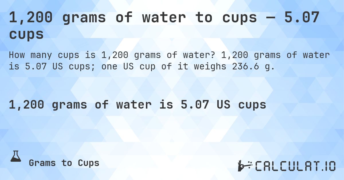 1,200 grams of water to cups — 5.07 cups. 1,200 grams of water is 5.07 US cups; one US cup of it weighs 236.6 g.
