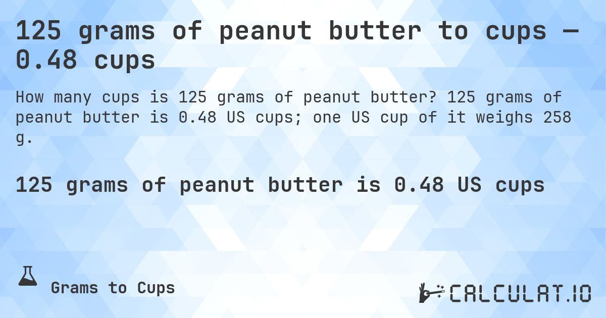 125 grams of peanut butter to cups — 0.48 cups. 125 grams of peanut butter is 0.48 US cups; one US cup of it weighs 258 g.