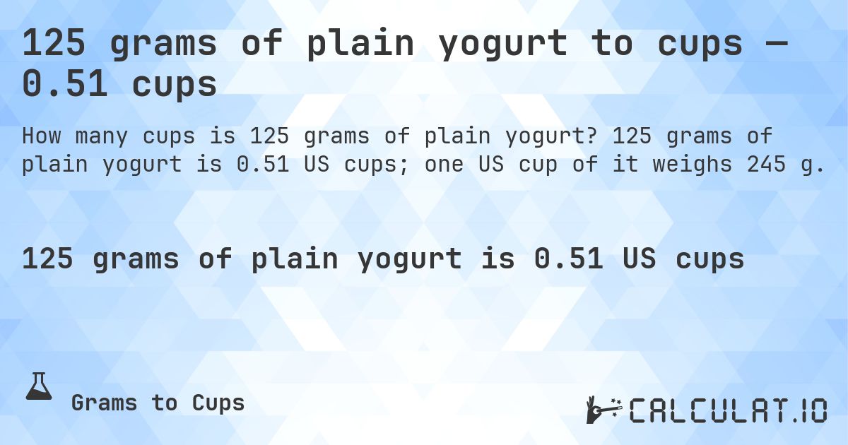 125 grams of plain yogurt to cups — 0.51 cups. 125 grams of plain yogurt is 0.51 US cups; one US cup of it weighs 245 g.