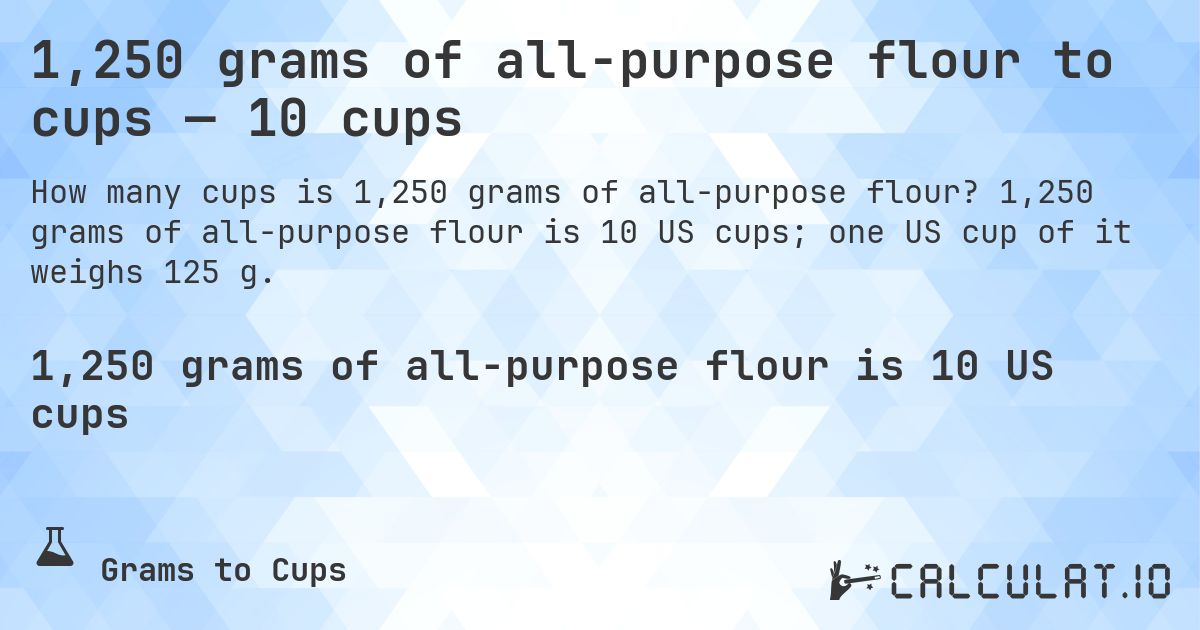 1,250 grams of all-purpose flour to cups — 10 cups. 1,250 grams of all-purpose flour is 10 US cups; one US cup of it weighs 125 g.