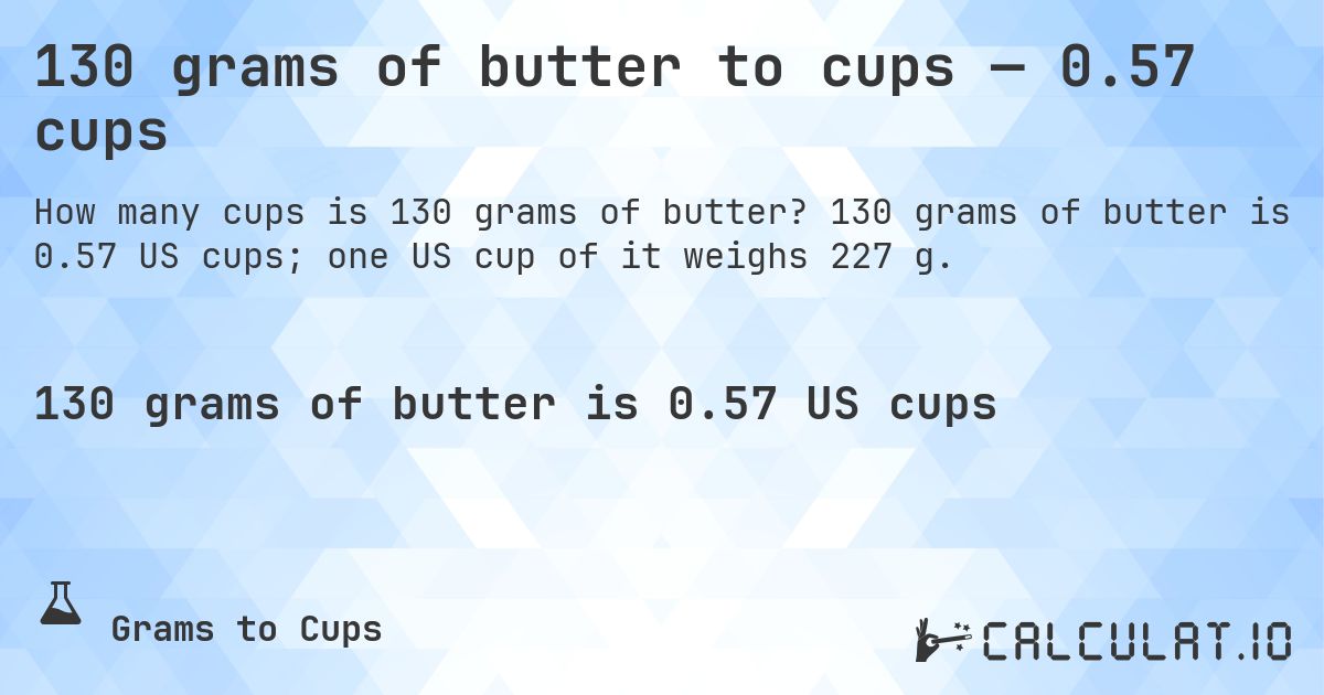130 grams of butter to cups — 0.57 cups. 130 grams of butter is 0.57 US cups; one US cup of it weighs 227 g.
