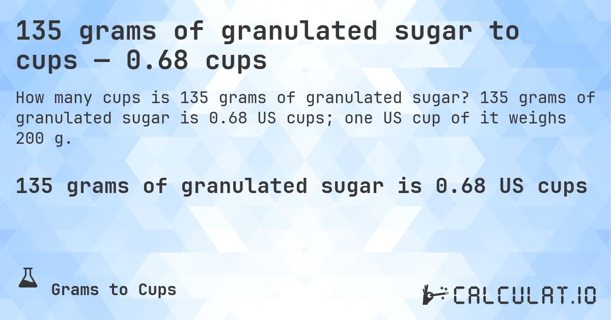 135 grams of granulated sugar to cups — 0.68 cups. 135 grams of granulated sugar is 0.68 US cups; one US cup of it weighs 200 g.