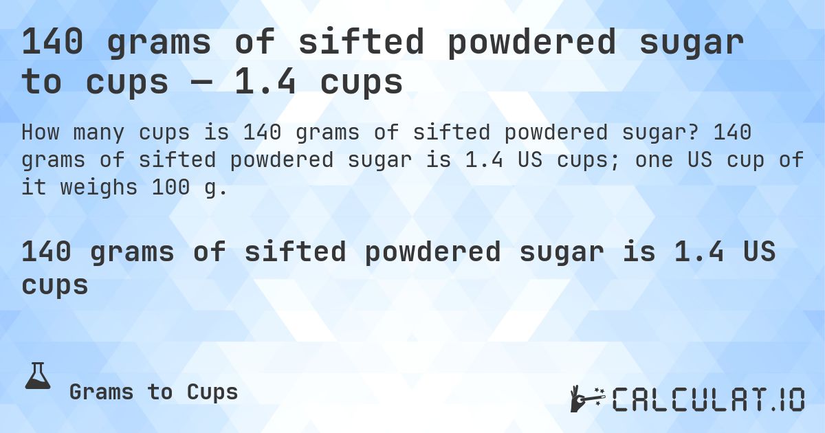 140 grams of sifted powdered sugar to cups — 1.4 cups. 140 grams of sifted powdered sugar is 1.4 US cups; one US cup of it weighs 100 g.
