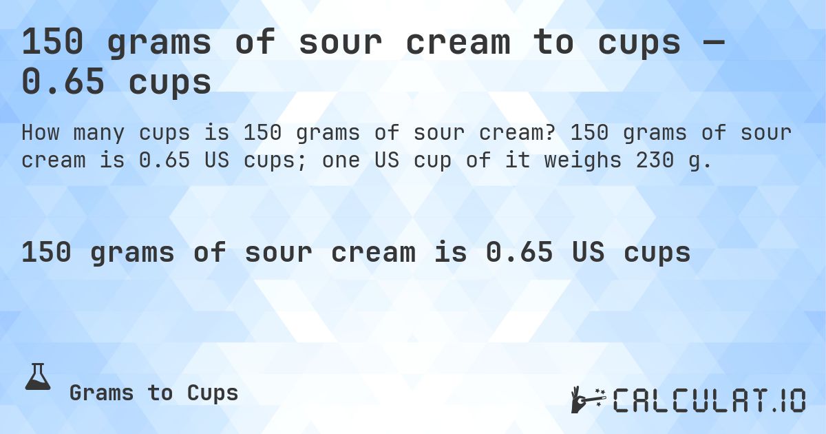150 grams of sour cream to cups — 0.65 cups. 150 grams of sour cream is 0.65 US cups; one US cup of it weighs 230 g.