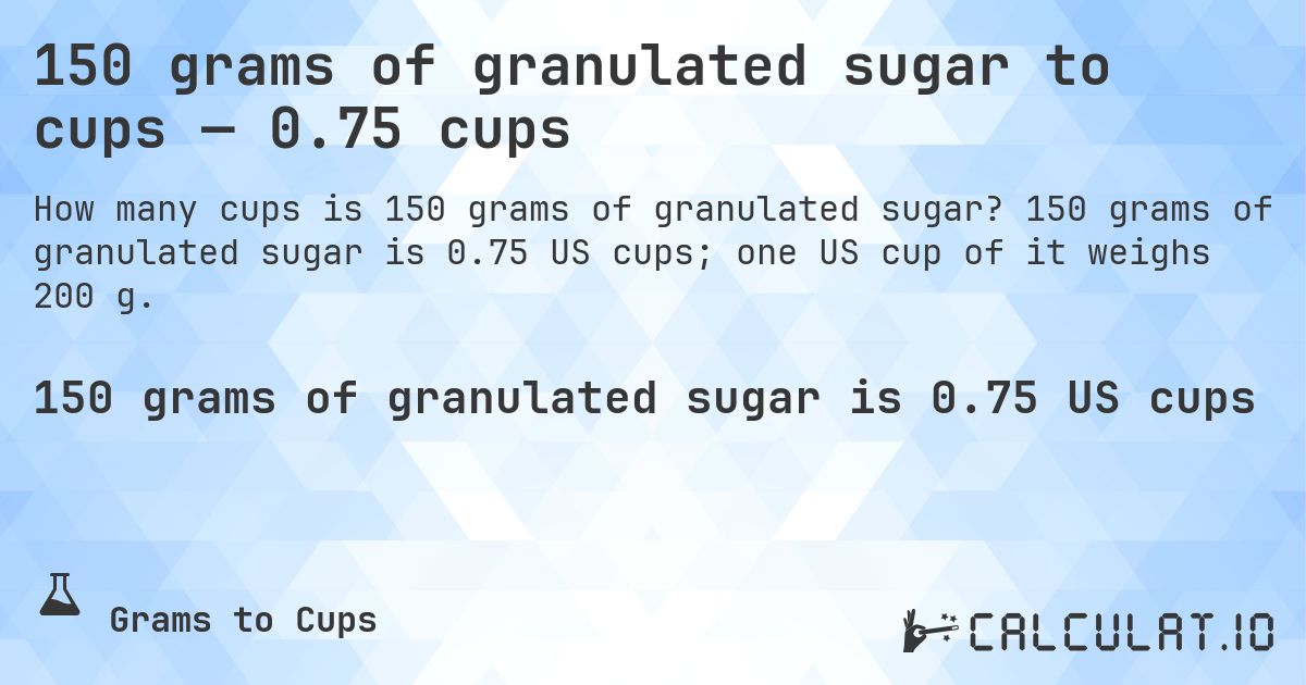 150 grams of granulated sugar to cups — 0.75 cups. 150 grams of granulated sugar is 0.75 US cups; one US cup of it weighs 200 g.