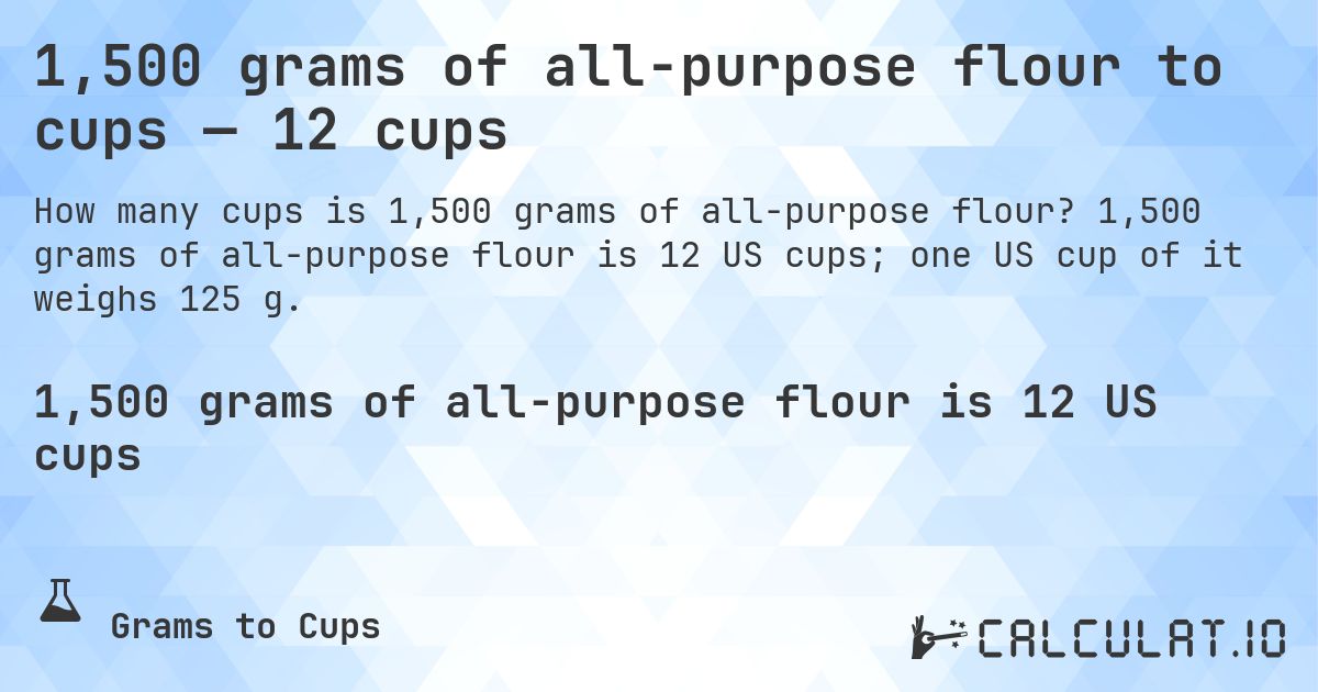 1,500 grams of all-purpose flour to cups — 12 cups. 1,500 grams of all-purpose flour is 12 US cups; one US cup of it weighs 125 g.