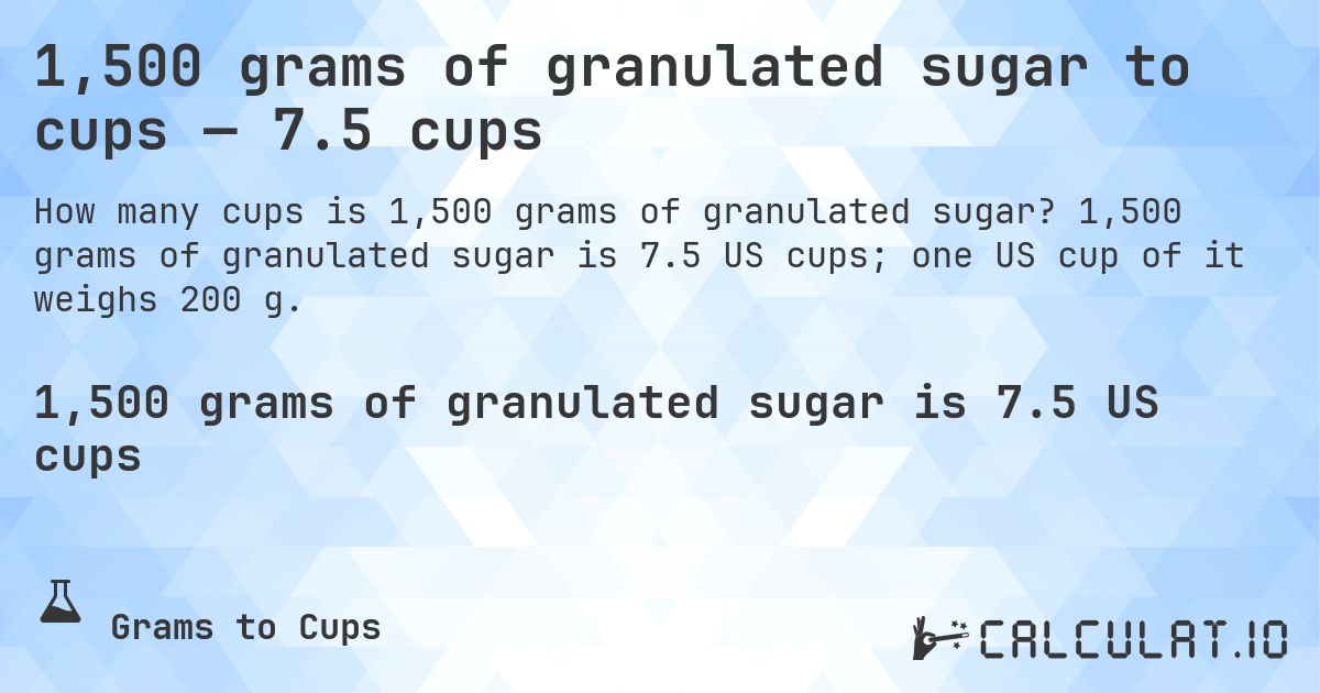 1,500 grams of granulated sugar to cups — 7.5 cups. 1,500 grams of granulated sugar is 7.5 US cups; one US cup of it weighs 200 g.