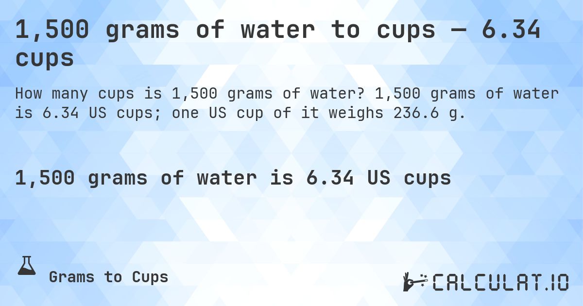 1,500 grams of water to cups — 6.34 cups. 1,500 grams of water is 6.34 US cups; one US cup of it weighs 236.6 g.