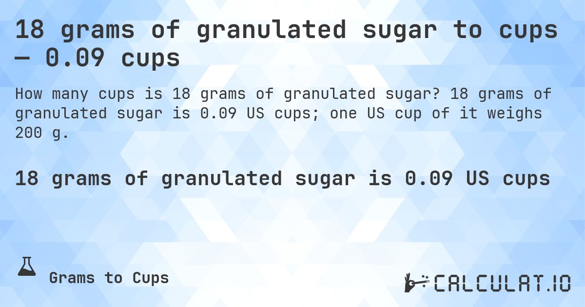 18 grams of granulated sugar to cups — 0.09 cups. 18 grams of granulated sugar is 0.09 US cups; one US cup of it weighs 200 g.
