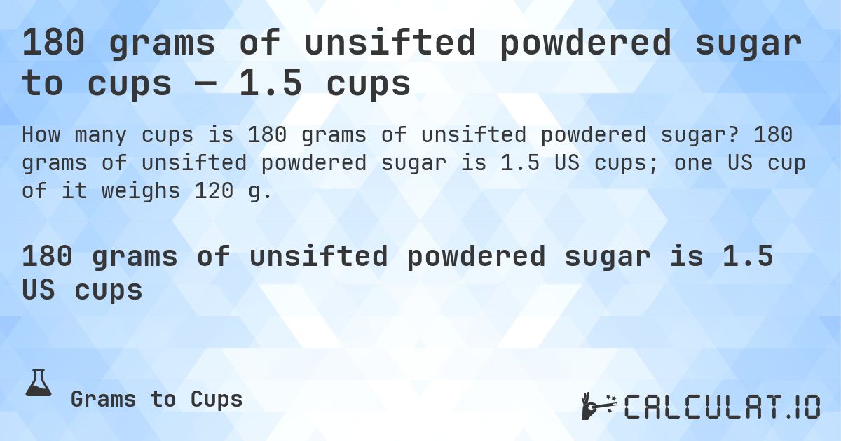 180 grams of unsifted powdered sugar to cups — 1.5 cups. 180 grams of unsifted powdered sugar is 1.5 US cups; one US cup of it weighs 120 g.