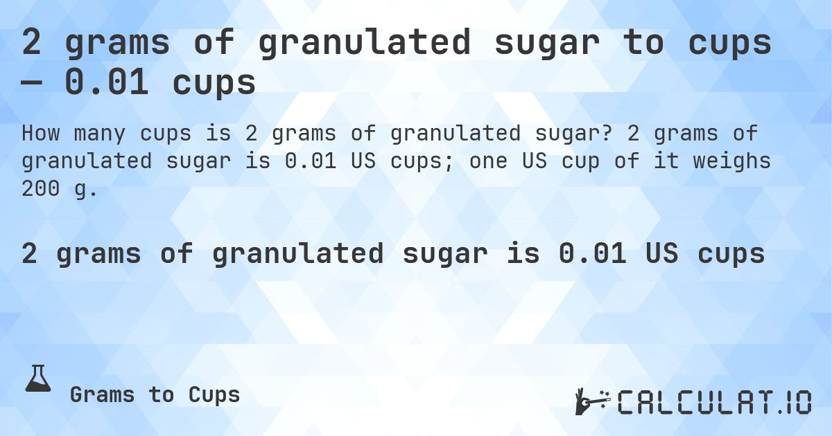 2 grams of granulated sugar to cups — 0.01 cups. 2 grams of granulated sugar is 0.01 US cups; one US cup of it weighs 200 g.