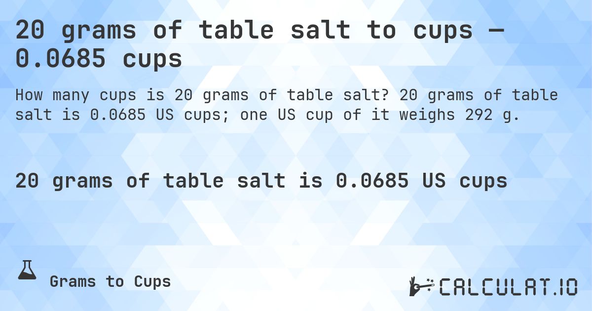 20 grams of table salt to cups — 0.0685 cups. 20 grams of table salt is 0.0685 US cups; one US cup of it weighs 292 g.