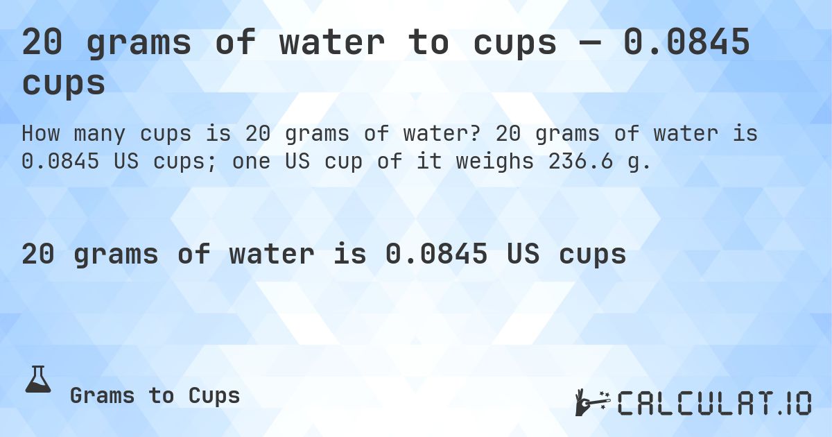20 grams of water to cups — 0.0845 cups. 20 grams of water is 0.0845 US cups; one US cup of it weighs 236.6 g.