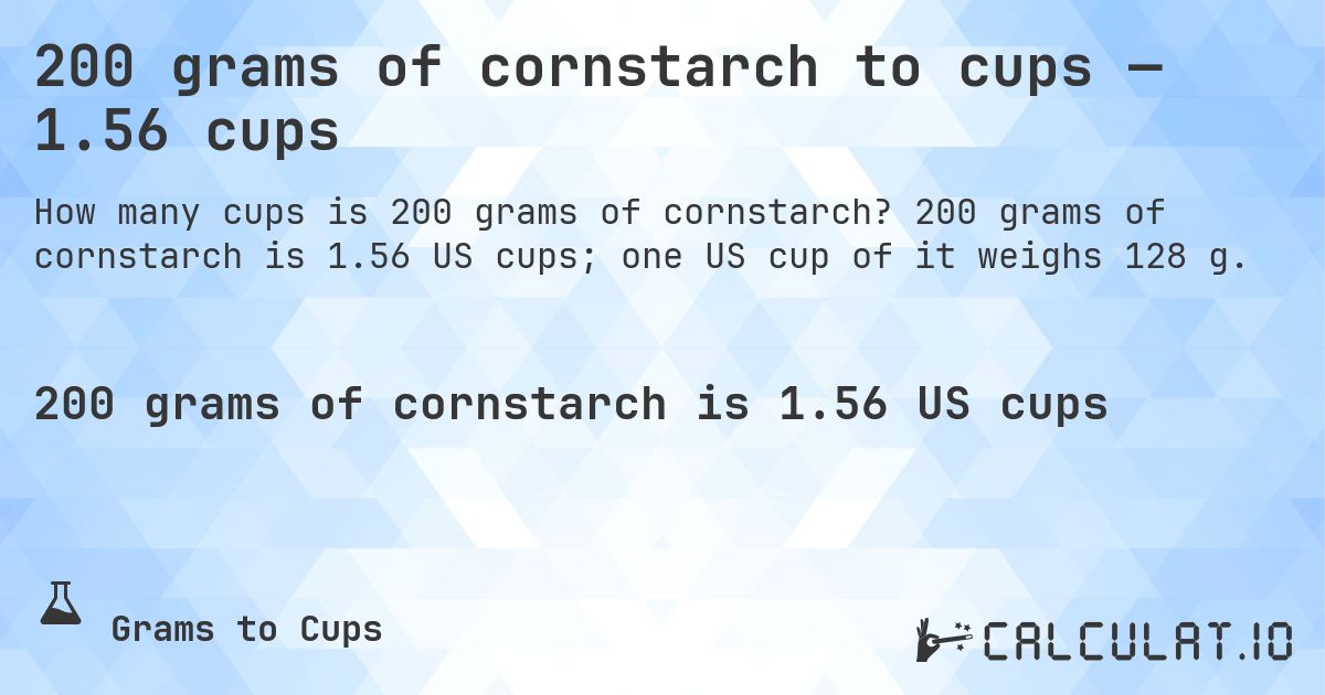 200 grams of cornstarch to cups — 1.56 cups. 200 grams of cornstarch is 1.56 US cups; one US cup of it weighs 128 g.