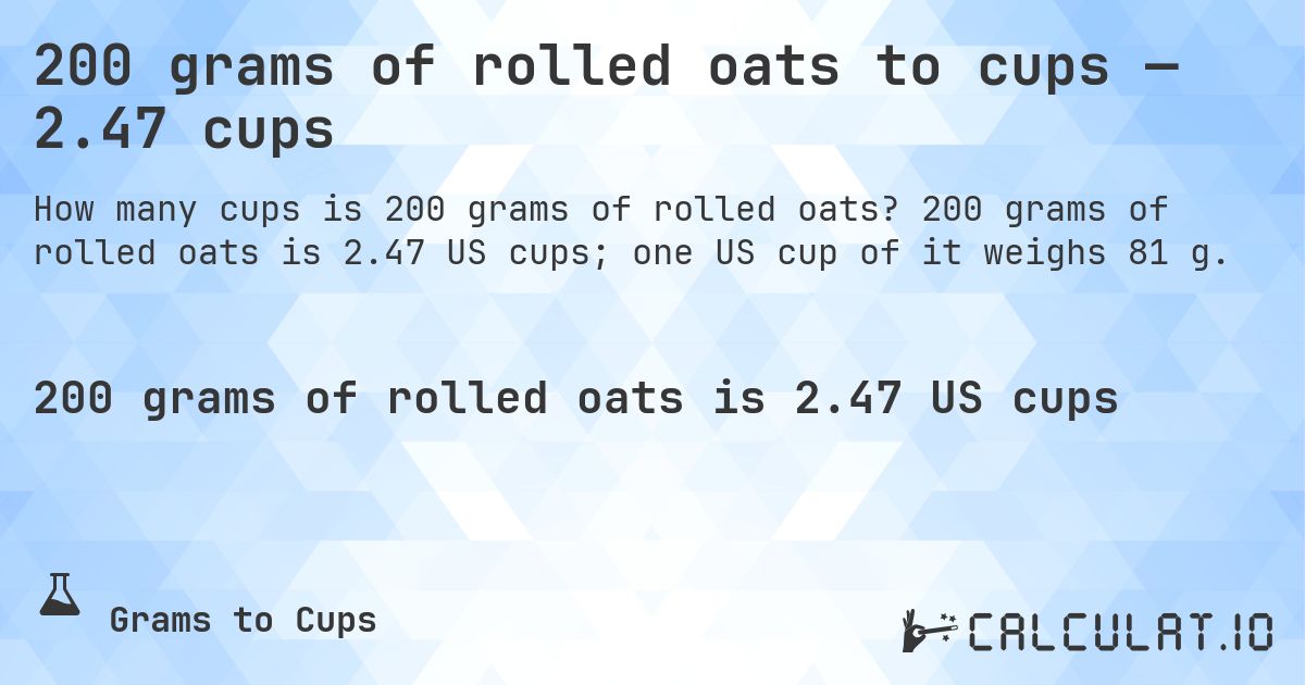 200 grams of rolled oats to cups — 2.47 cups. 200 grams of rolled oats is 2.47 US cups; one US cup of it weighs 81 g.