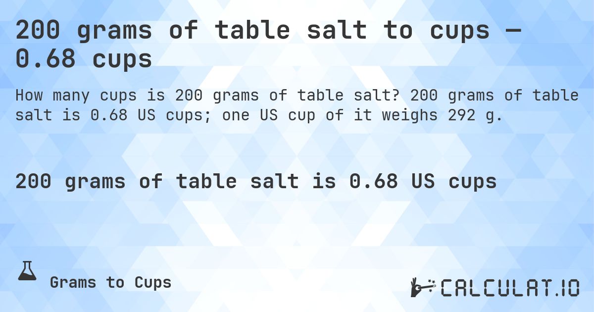 200 grams of table salt to cups — 0.68 cups. 200 grams of table salt is 0.68 US cups; one US cup of it weighs 292 g.