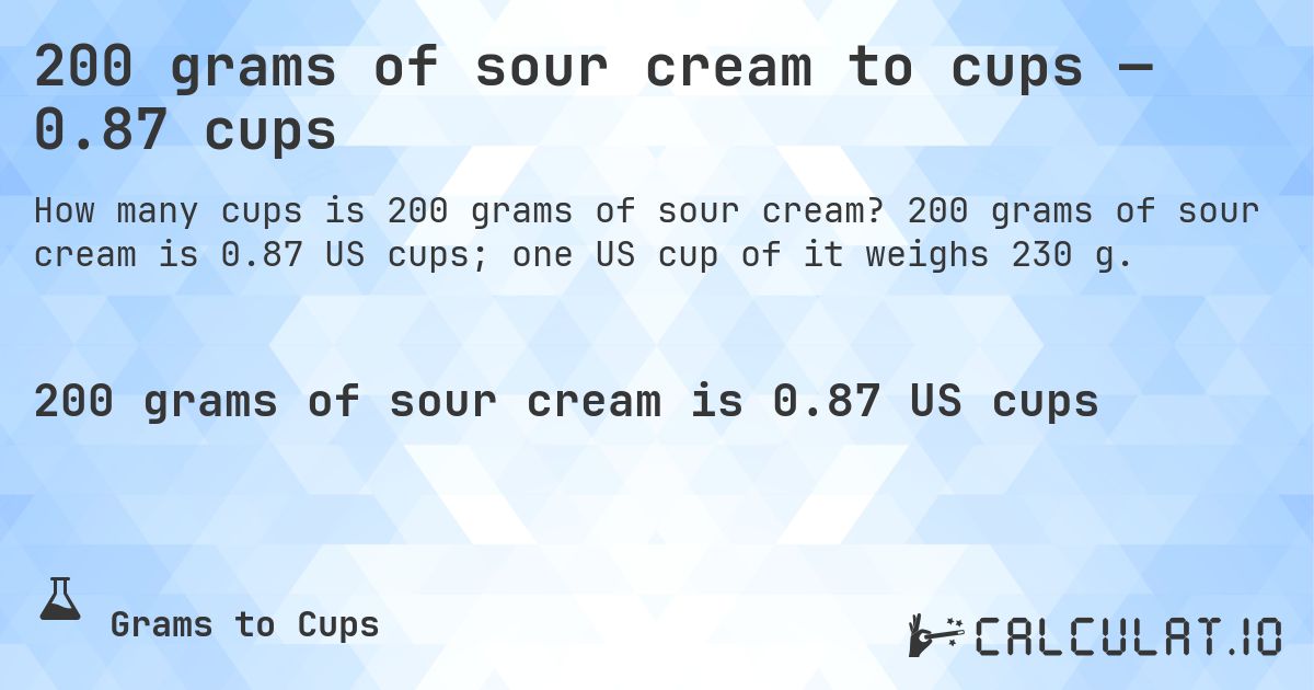 200 grams of sour cream to cups — 0.87 cups. 200 grams of sour cream is 0.87 US cups; one US cup of it weighs 230 g.