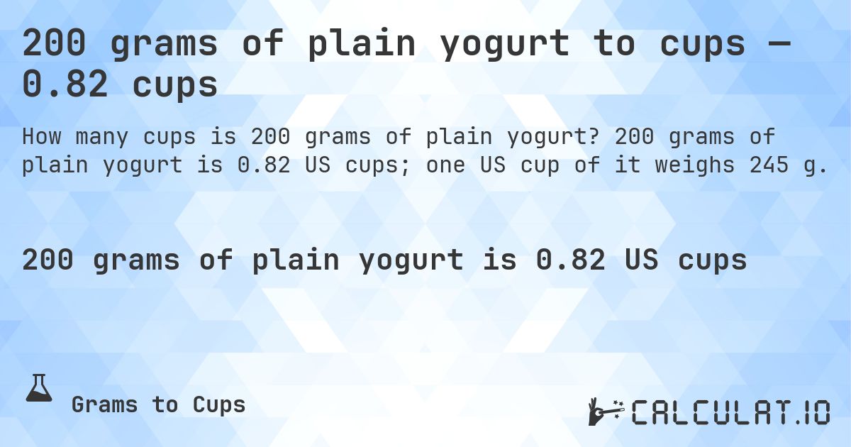 200 grams of plain yogurt to cups — 0.82 cups. 200 grams of plain yogurt is 0.82 US cups; one US cup of it weighs 245 g.