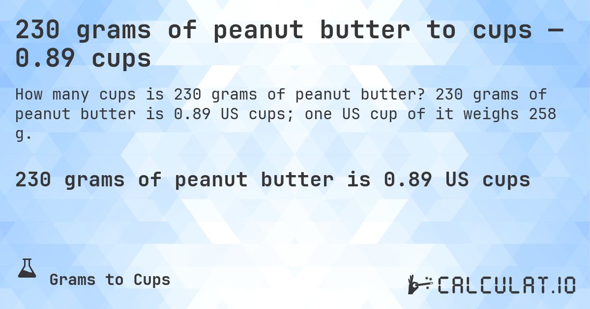 230 grams of peanut butter to cups — 0.89 cups. 230 grams of peanut butter is 0.89 US cups; one US cup of it weighs 258 g.
