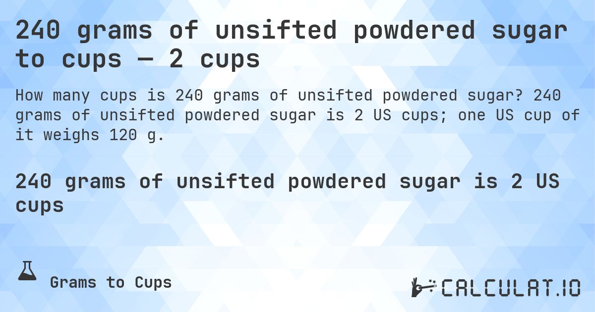 240 grams of unsifted powdered sugar to cups — 2 cups. 240 grams of unsifted powdered sugar is 2 US cups; one US cup of it weighs 120 g.