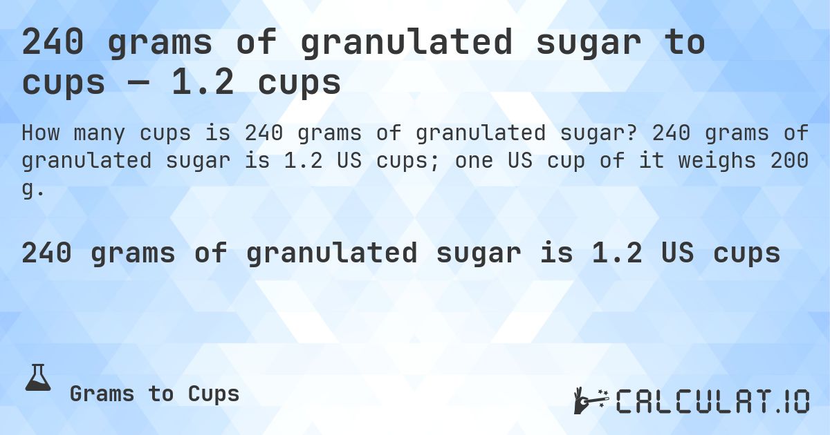 240 grams of granulated sugar to cups — 1.2 cups. 240 grams of granulated sugar is 1.2 US cups; one US cup of it weighs 200 g.