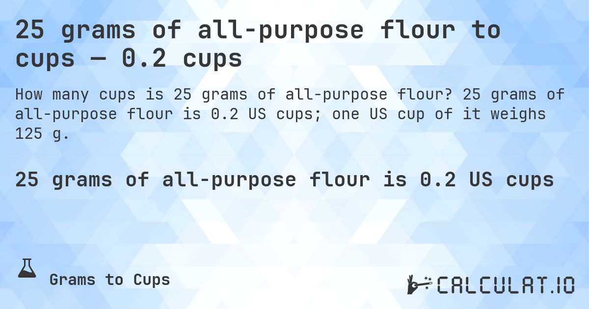 25 grams of all-purpose flour to cups — 0.2 cups. 25 grams of all-purpose flour is 0.2 US cups; one US cup of it weighs 125 g.