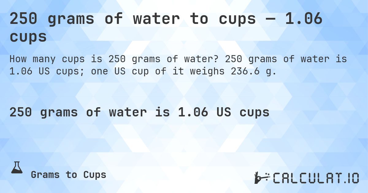 250 grams of water to cups — 1.06 cups. 250 grams of water is 1.06 US cups; one US cup of it weighs 236.6 g.