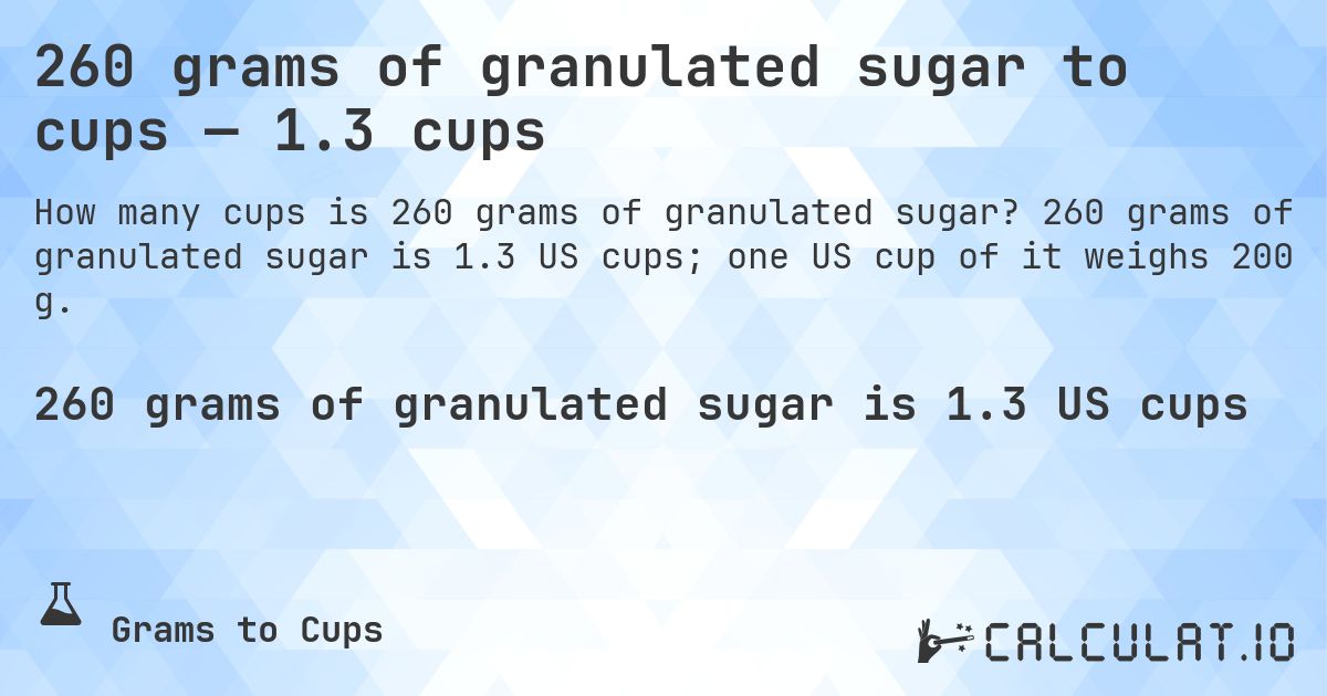 260 grams of granulated sugar to cups — 1.3 cups. 260 grams of granulated sugar is 1.3 US cups; one US cup of it weighs 200 g.