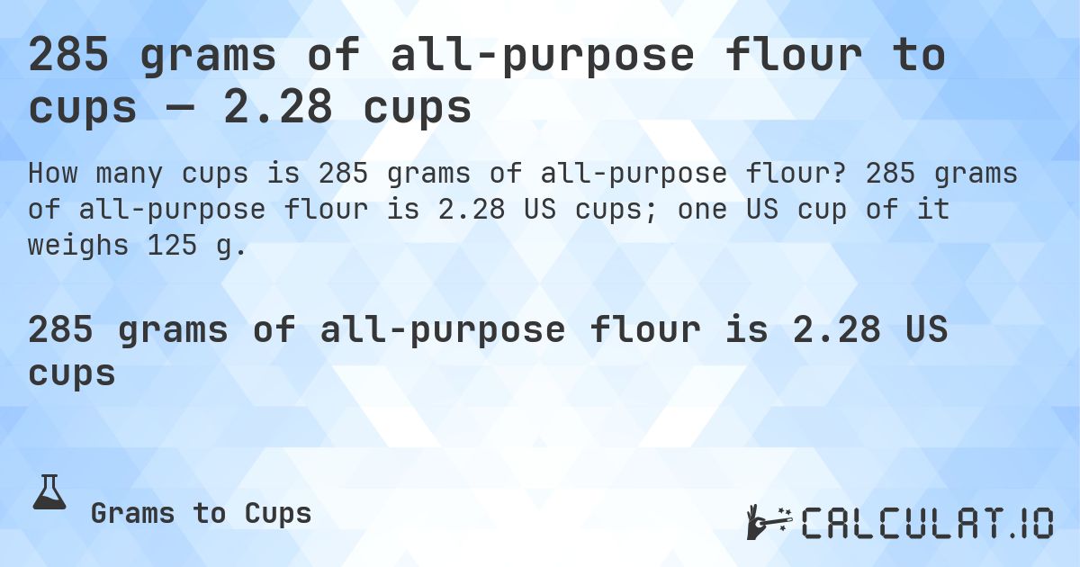 285 grams of all-purpose flour to cups — 2.28 cups. 285 grams of all-purpose flour is 2.28 US cups; one US cup of it weighs 125 g.