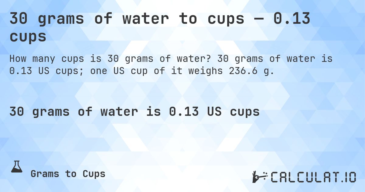 30 grams of water to cups — 0.13 cups. 30 grams of water is 0.13 US cups; one US cup of it weighs 236.6 g.