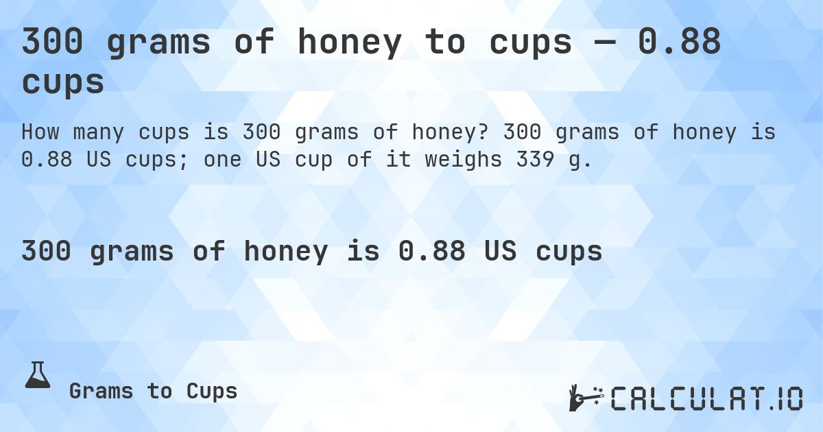 300 grams of honey to cups — 0.88 cups. 300 grams of honey is 0.88 US cups; one US cup of it weighs 339 g.