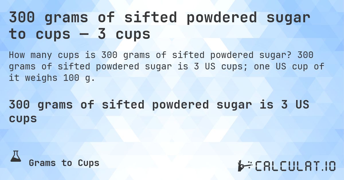 300 grams of sifted powdered sugar to cups — 3 cups. 300 grams of sifted powdered sugar is 3 US cups; one US cup of it weighs 100 g.