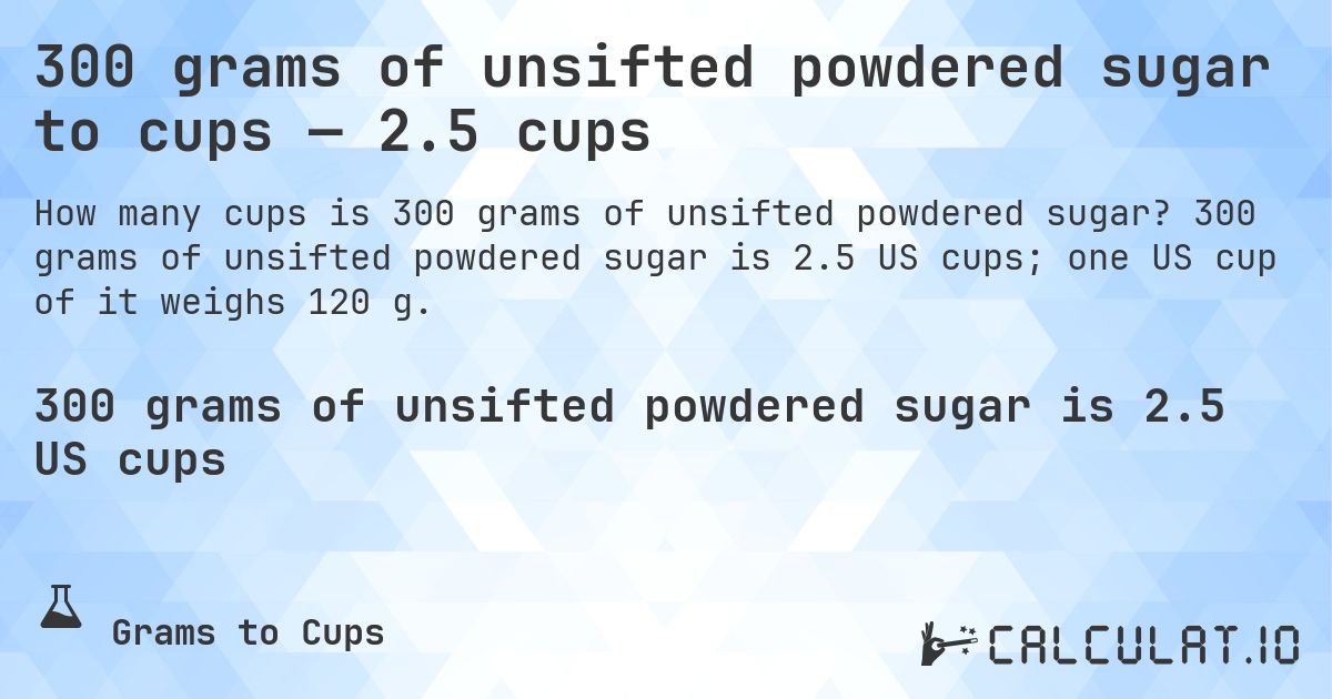 300 grams of unsifted powdered sugar to cups — 2.5 cups. 300 grams of unsifted powdered sugar is 2.5 US cups; one US cup of it weighs 120 g.