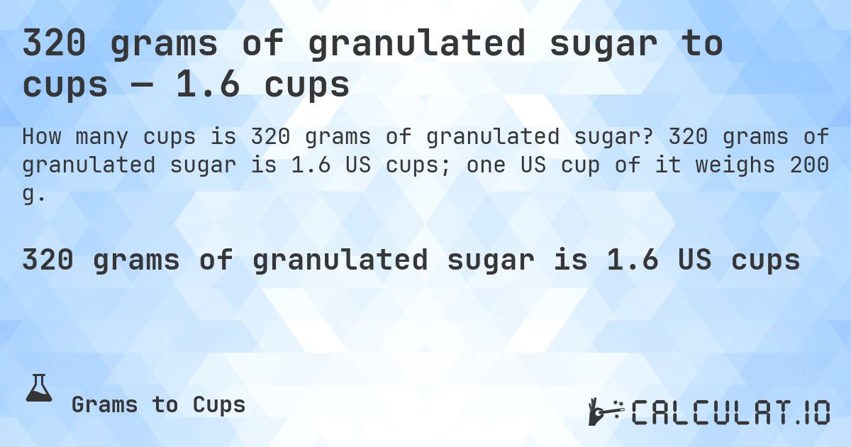 320 grams of granulated sugar to cups — 1.6 cups. 320 grams of granulated sugar is 1.6 US cups; one US cup of it weighs 200 g.