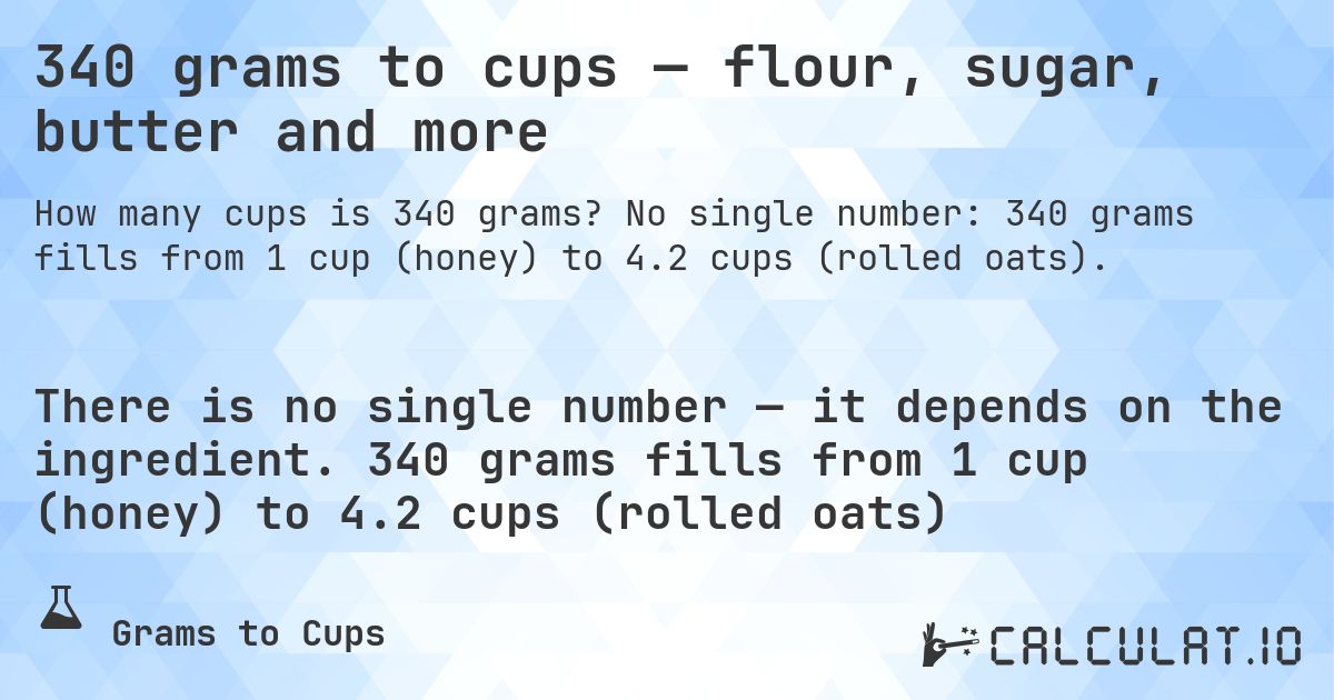 340 grams to cups — flour, sugar, butter and more. No single number: 340 grams fills from 1 cup (honey) to 4.2 cups (rolled oats).