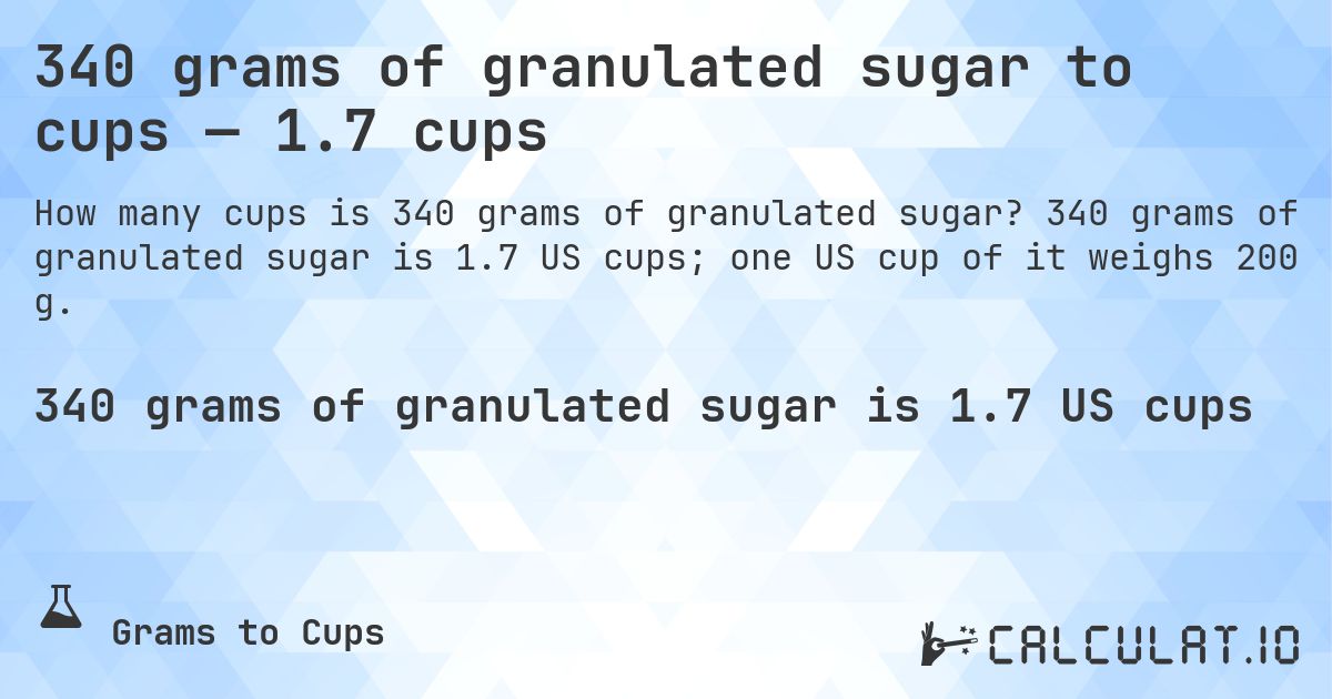 340 grams of granulated sugar to cups — 1.7 cups. 340 grams of granulated sugar is 1.7 US cups; one US cup of it weighs 200 g.