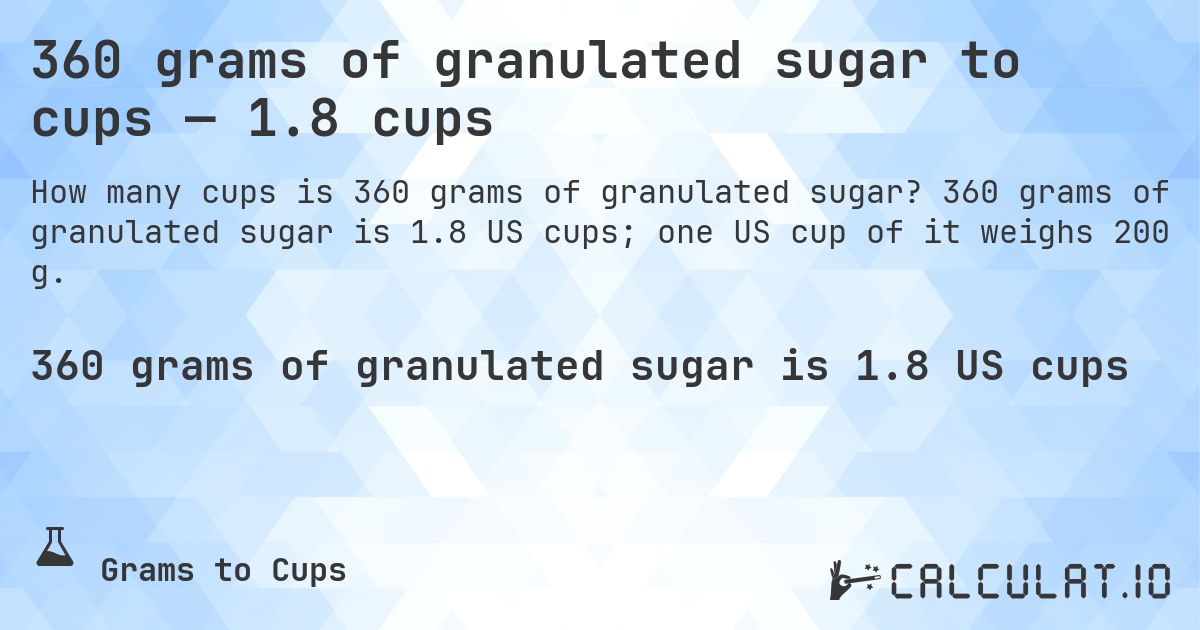 360 grams of granulated sugar to cups — 1.8 cups. 360 grams of granulated sugar is 1.8 US cups; one US cup of it weighs 200 g.