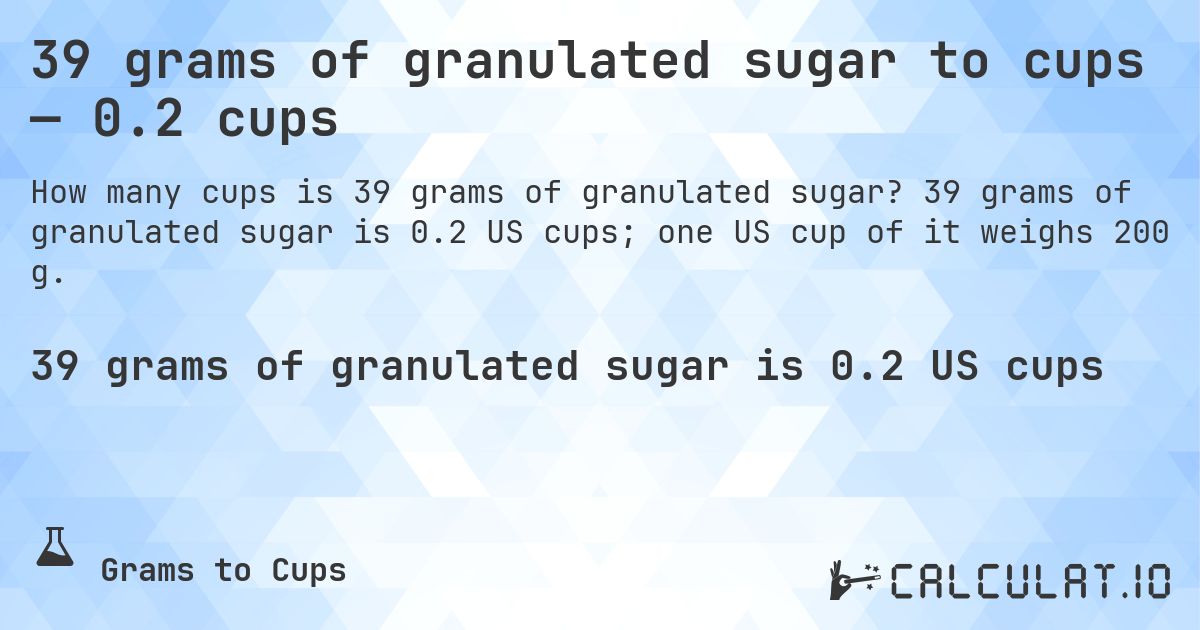 39 grams of granulated sugar to cups — 0.2 cups. 39 grams of granulated sugar is 0.2 US cups; one US cup of it weighs 200 g.