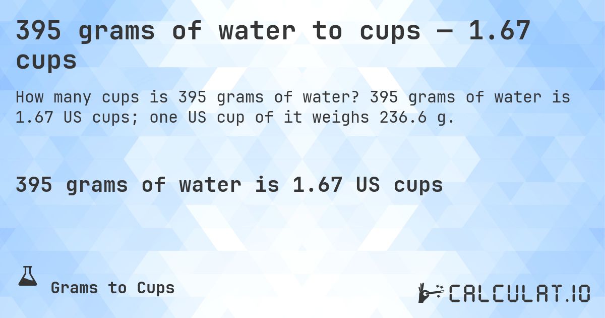 395 grams of water to cups — 1.67 cups. 395 grams of water is 1.67 US cups; one US cup of it weighs 236.6 g.