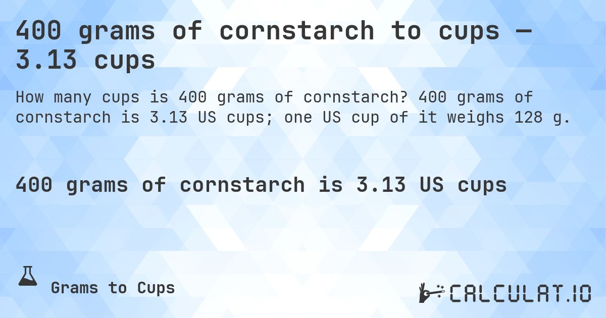 400 grams of cornstarch to cups — 3.13 cups. 400 grams of cornstarch is 3.13 US cups; one US cup of it weighs 128 g.