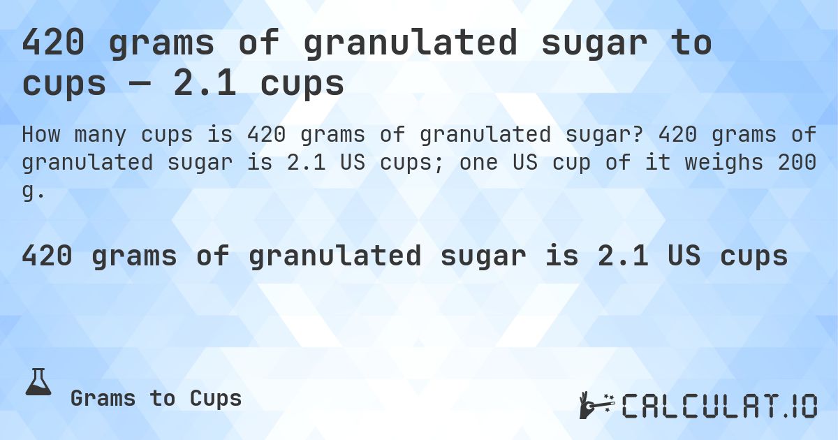 420 grams of granulated sugar to cups — 2.1 cups. 420 grams of granulated sugar is 2.1 US cups; one US cup of it weighs 200 g.