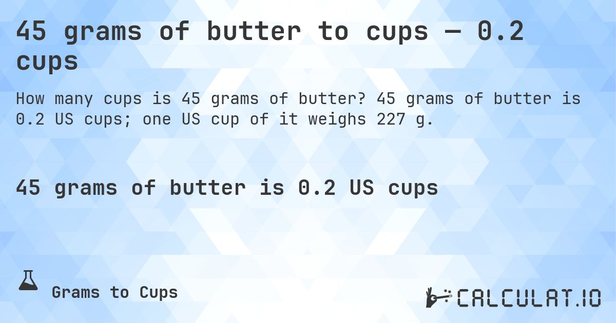 45 grams of butter to cups — 0.2 cups. 45 grams of butter is 0.2 US cups; one US cup of it weighs 227 g.